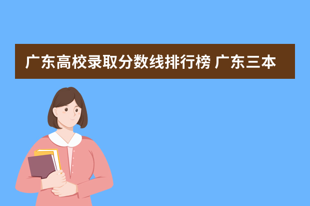 广东高校录取分数线排行榜 广东三本大学排名及分数线